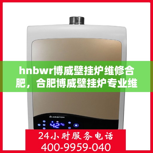 hnbwr博威壁挂炉维修合肥，合肥博威壁挂炉专业维修服务