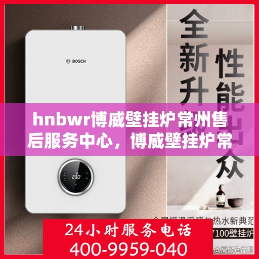 hnbwr博威壁挂炉常州售后服务中心，博威壁挂炉常州售后服务中心，专业维修，贴心服务