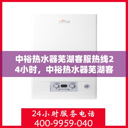 中裕热水器芜湖客服热线24小时，中裕热水器芜湖客服热线全天候服务，温暖您的每一刻