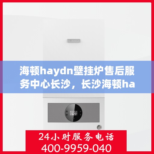 海顿haydn壁挂炉售后服务中心长沙，长沙海顿haydn壁挂炉售后服务中心，专业维修，贴心服务