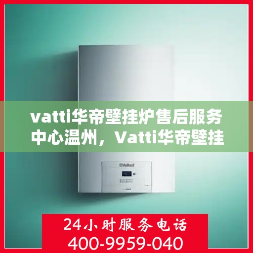 vatti华帝壁挂炉售后服务中心温州，Vatti华帝壁挂炉温州售后服务中心，专业维修，贴心服务