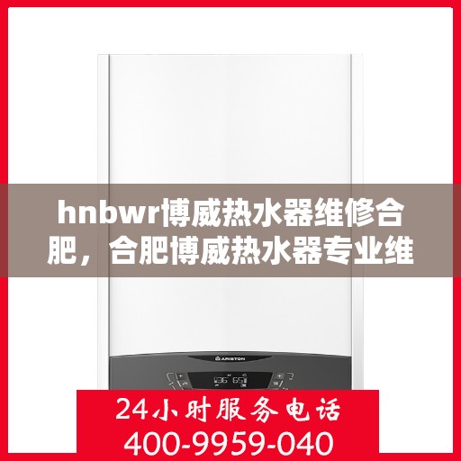 hnbwr博威热水器维修合肥，合肥博威热水器专业维修服务