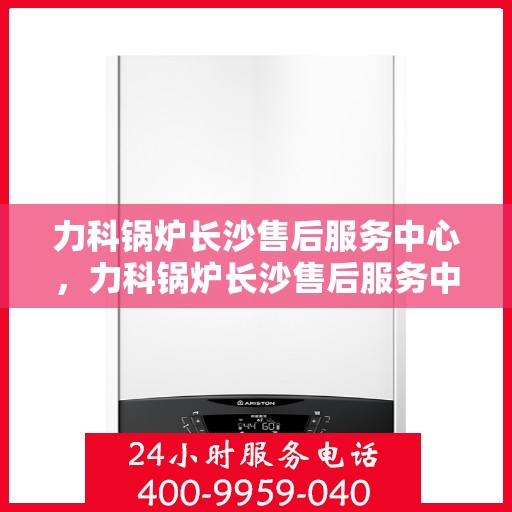 力科锅炉长沙售后服务中心，力科锅炉长沙售后服务中心，专业维修，贴心服务