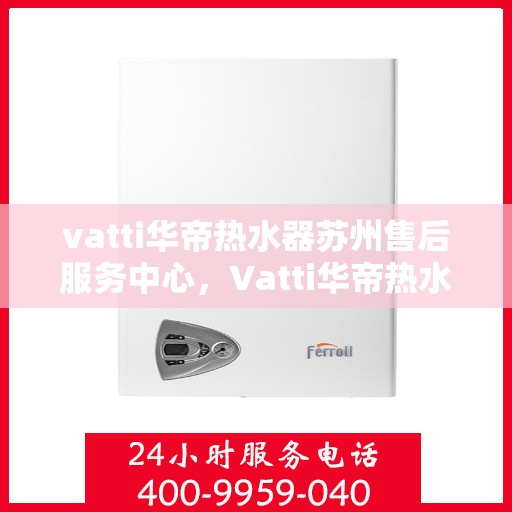 vatti华帝热水器苏州售后服务中心，Vatti华帝热水器苏州售后中心，专业维修，贴心服务