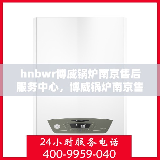 hnbwr博威锅炉南京售后服务中心，博威锅炉南京售后服务中心，专业维修，贴心服务