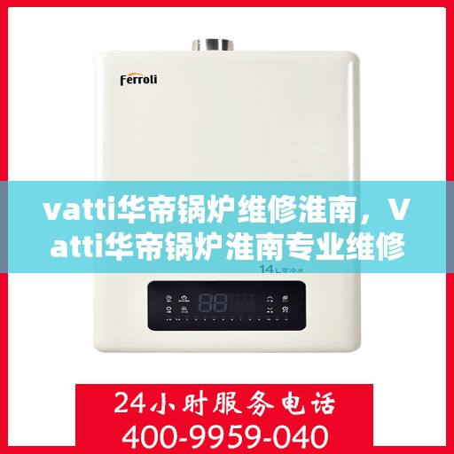 vatti华帝锅炉维修淮南，Vatti华帝锅炉淮南专业维修服务