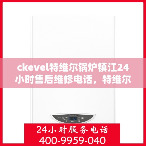 ckevel特维尔锅炉镇江24小时售后维修电话，特维尔锅炉镇江全天候售后维修服务热线