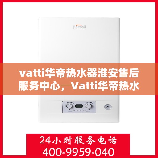 vatti华帝热水器淮安售后服务中心，Vatti华帝热水器淮安售后服务中心，专业维修，贴心服务
