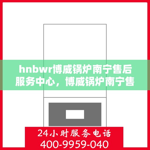 hnbwr博威锅炉南宁售后服务中心，博威锅炉南宁售后服务中心，专业维修，贴心服务