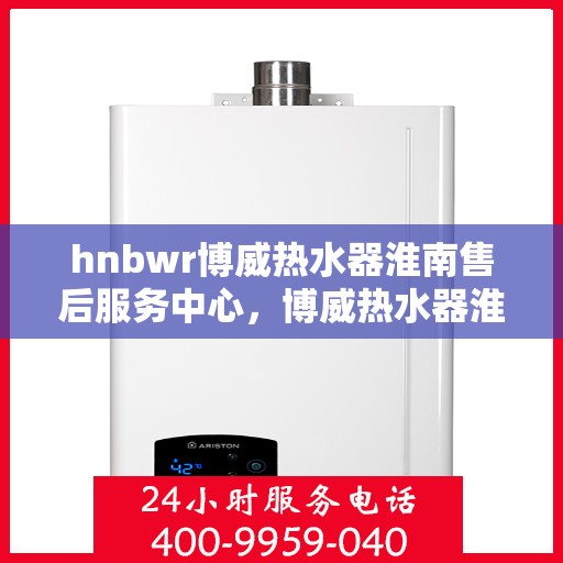 hnbwr博威热水器淮南售后服务中心，博威热水器淮南售后服务中心，专业维修，贴心服务