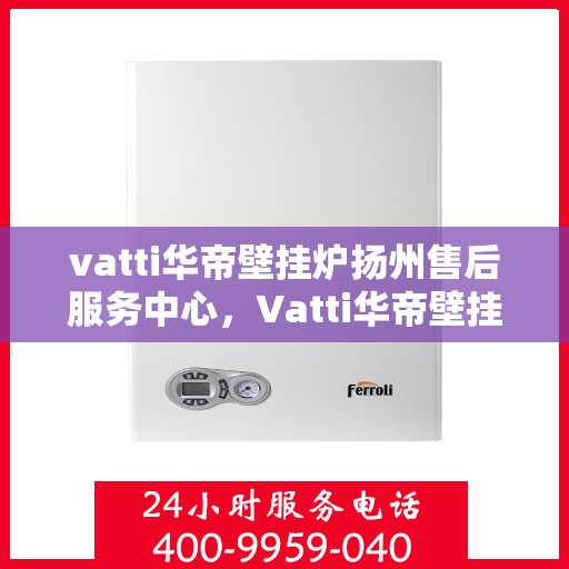 vatti华帝壁挂炉扬州售后服务中心，Vatti华帝壁挂炉扬州售后中心，专业维修，贴心服务