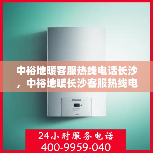 中裕地暖客服热线电话长沙，中裕地暖长沙客服热线电话，专业解答，温暖您的生活