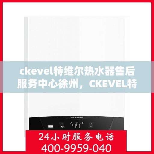 ckevel特维尔热水器售后服务中心徐州，CKEVEL特维尔热水器徐州售后服务中心，专业维修，贴心服务