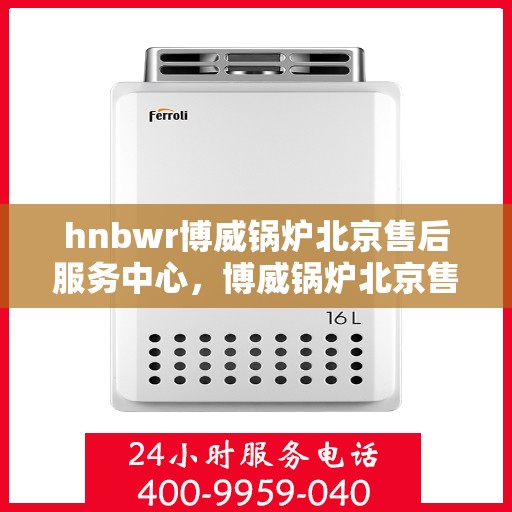 hnbwr博威锅炉北京售后服务中心，博威锅炉北京售后服务中心，专业维修，贴心服务