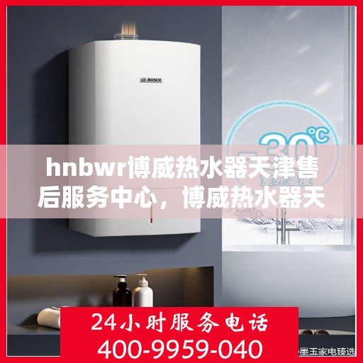 hnbwr博威热水器天津售后服务中心，博威热水器天津售后服务中心，专业维修，贴心服务