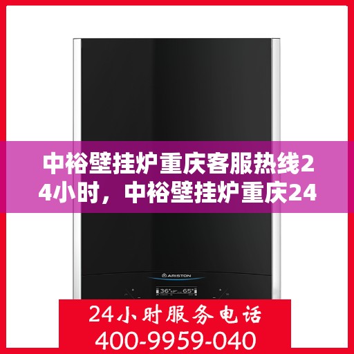 中裕壁挂炉重庆客服热线24小时，中裕壁挂炉重庆24小时客服热线，专业服务随时在线