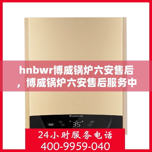 hnbwr博威锅炉六安售后，博威锅炉六安售后服务中心，专业维修，贴心服务