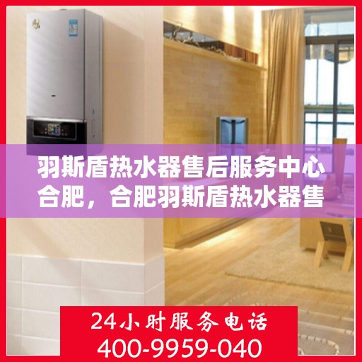 羽斯盾热水器售后服务中心合肥，合肥羽斯盾热水器售后服务中心，专业维修，贴心服务