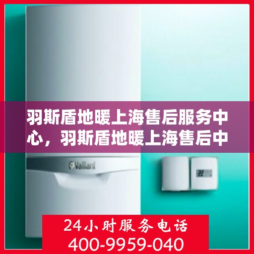 羽斯盾地暖上海售后服务中心，羽斯盾地暖上海售后中心，专业维修，贴心服务