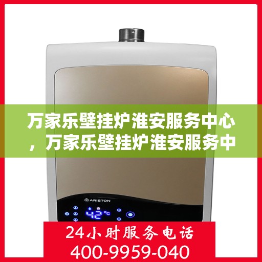 万家乐壁挂炉淮安服务中心，万家乐壁挂炉淮安服务中心，专业维修与贴心服务一体化平台