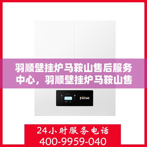 羽顺壁挂炉马鞍山售后服务中心，羽顺壁挂炉马鞍山售后服务中心，专业维修，贴心服务