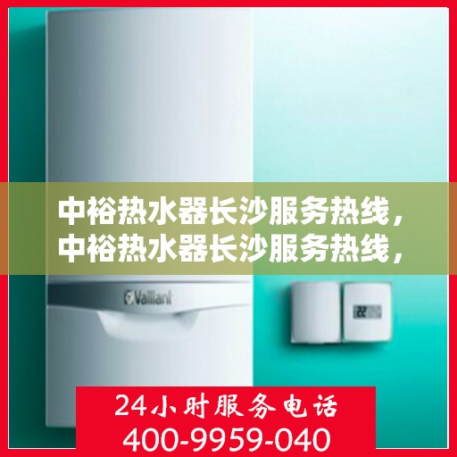 中裕热水器长沙服务热线，中裕热水器长沙服务热线，专业团队，贴心服务