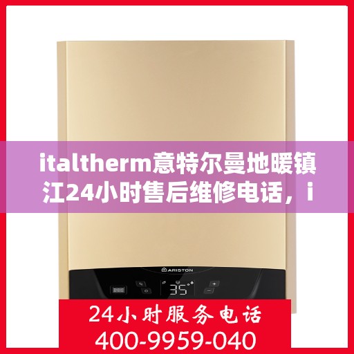 italtherm意特尔曼地暖镇江24小时售后维修电话，italtherm意特尔曼地暖镇江全天候售后维修服务热线