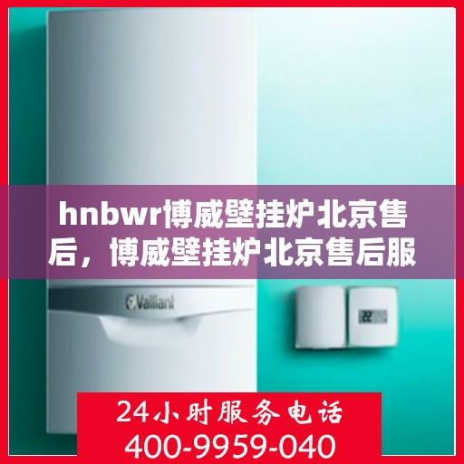 hnbwr博威壁挂炉北京售后，博威壁挂炉北京售后服务中心，专业维修，贴心服务