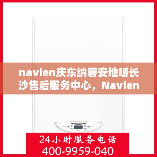 navien庆东纳碧安地暖长沙售后服务中心，Navien庆东纳碧安地暖长沙售后服务中心，专业维修与贴心服务