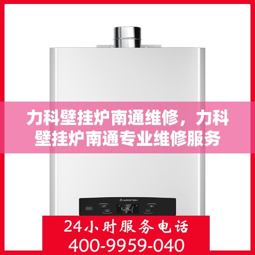 力科壁挂炉南通维修，力科壁挂炉南通专业维修服务