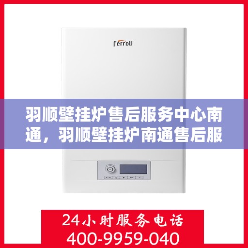 羽顺壁挂炉售后服务中心南通，羽顺壁挂炉南通售后服务中心，专业维修，贴心服务