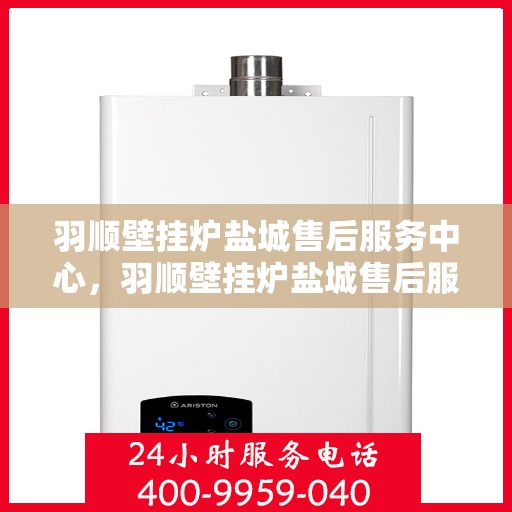 羽顺壁挂炉盐城售后服务中心，羽顺壁挂炉盐城售后服务中心，专业维修，贴心服务