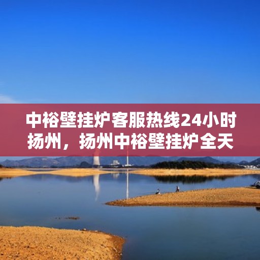 中裕壁挂炉客服热线24小时扬州，扬州中裕壁挂炉全天候客服热线，温暖服务不打烊
