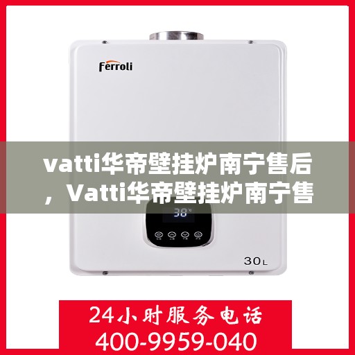 vatti华帝壁挂炉南宁售后，Vatti华帝壁挂炉南宁售后服务中心，专业维修与贴心服务