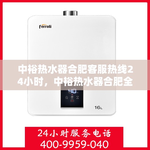 中裕热水器合肥客服热线24小时，中裕热水器合肥全天候客服热线，温暖服务不打烊