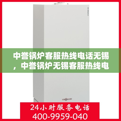 中誉锅炉客服热线电话无锡，中誉锅炉无锡客服热线电话，专业解答，贴心服务