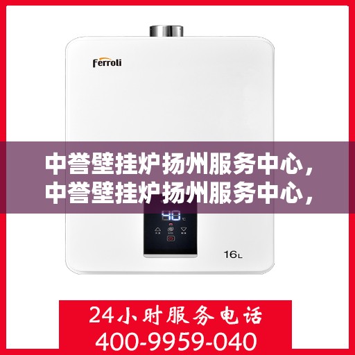中誉壁挂炉扬州服务中心，中誉壁挂炉扬州服务中心，专业维修与优质服务并行