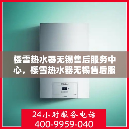 樱雪热水器无锡售后服务中心，樱雪热水器无锡售后服务中心，专业维修与贴心服务