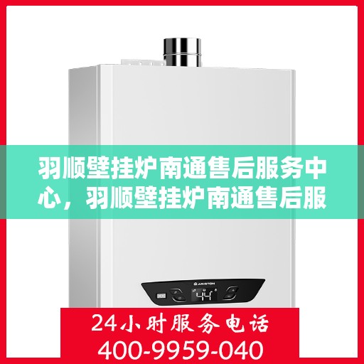 羽顺壁挂炉南通售后服务中心，羽顺壁挂炉南通售后服务中心，专业维修，贴心服务