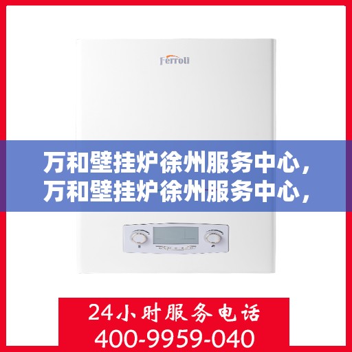 万和壁挂炉徐州服务中心，万和壁挂炉徐州服务中心，专业维修与贴心服务