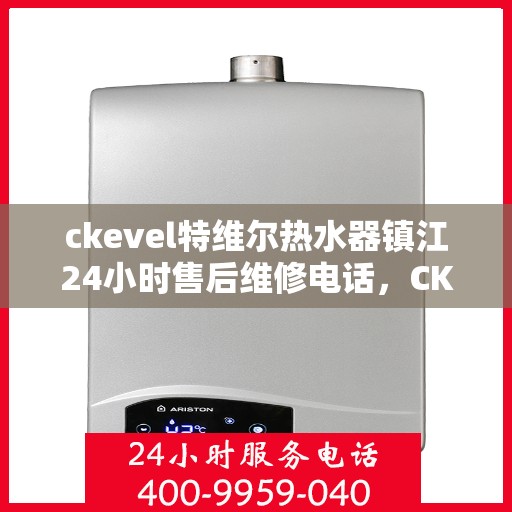 ckevel特维尔热水器镇江24小时售后维修电话，CKEVEL特维尔热水器镇江全天候售后维修服务热线