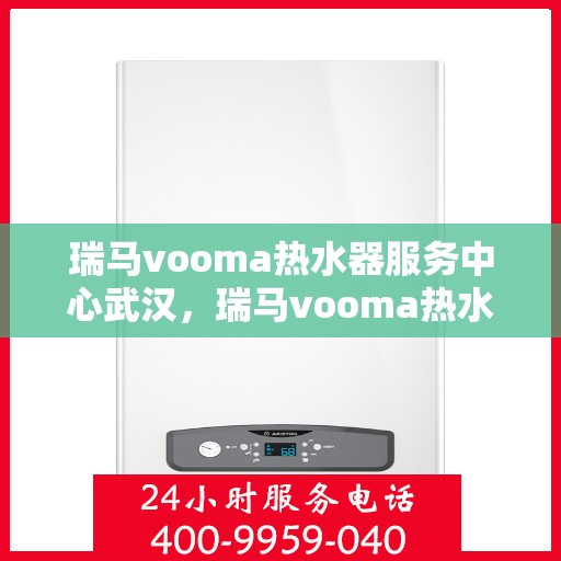 瑞马vooma热水器服务中心武汉，瑞马vooma热水器武汉服务中心，专业维修与贴心服务