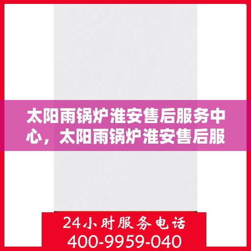 太阳雨锅炉淮安售后服务中心，太阳雨锅炉淮安售后服务中心，专业维修，贴心服务
