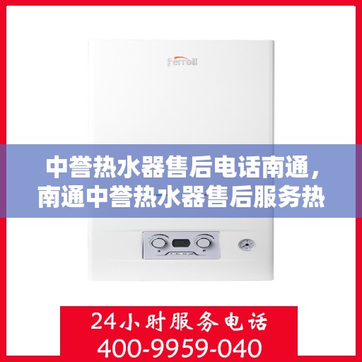 中誉热水器售后电话南通，南通中誉热水器售后服务热线及电话全攻略