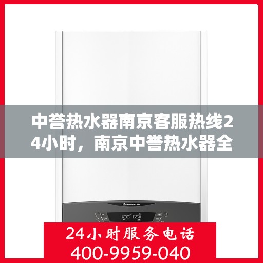 中誉热水器南京客服热线24小时，南京中誉热水器全天候客服热线，贴心服务随时在线