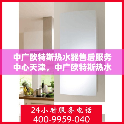 中广欧特斯热水器售后服务中心天津，中广欧特斯热水器天津售后服务中心，专业维修，贴心服务