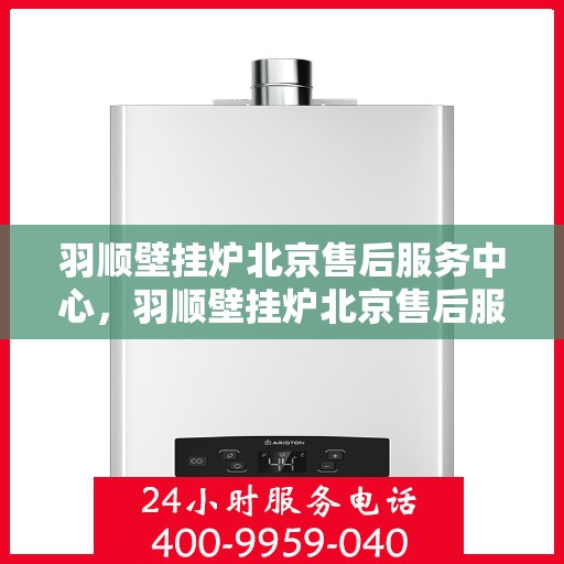 羽顺壁挂炉北京售后服务中心，羽顺壁挂炉北京售后服务中心，专业维修与贴心服务