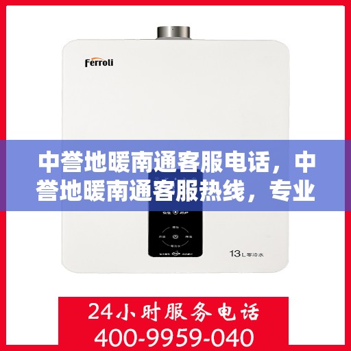 中誉地暖南通客服电话，中誉地暖南通客服热线，专业解答与温暖服务一手掌握