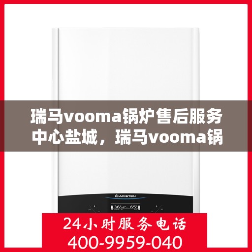 瑞马vooma锅炉售后服务中心盐城，瑞马vooma锅炉盐城售后服务中心，专业维修与贴心服务