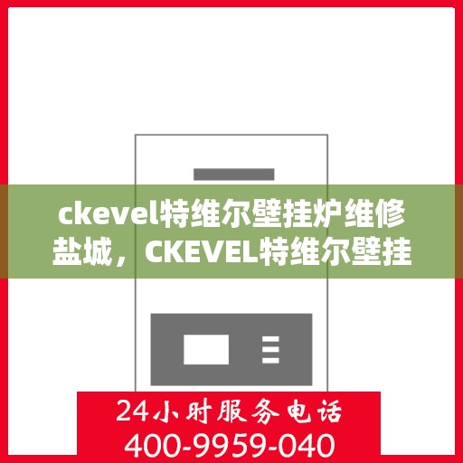 ckevel特维尔壁挂炉维修盐城，CKEVEL特维尔壁挂炉盐城专业维修服务